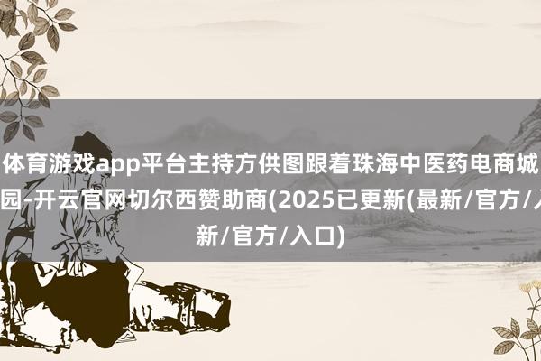 体育游戏app平台主持方供图跟着珠海中医药电商城的开园-开云官网切尔西赞助商(2025已更新(最新/官方/入口)