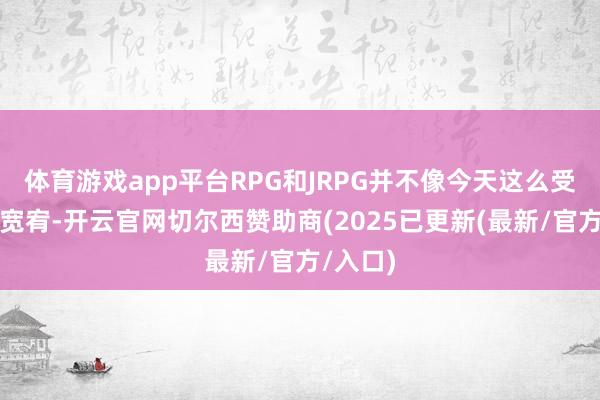 体育游戏app平台RPG和JRPG并不像今天这么受到正常宽宥-开云官网切尔西赞助商(2025已更新(最新/官方/入口)