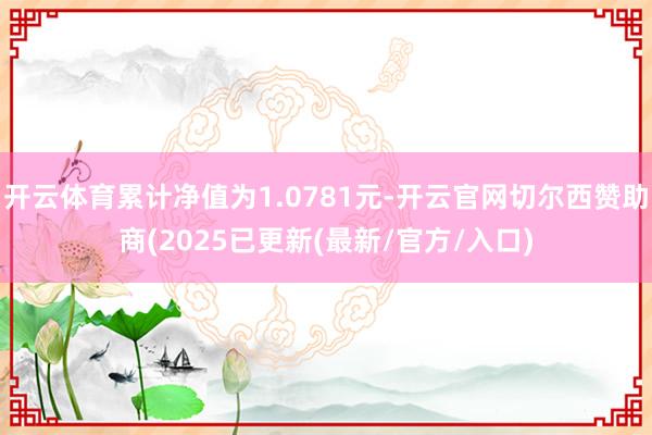 开云体育累计净值为1.0781元-开云官网切尔西赞助商(2025已更新(最新/官方/入口)
