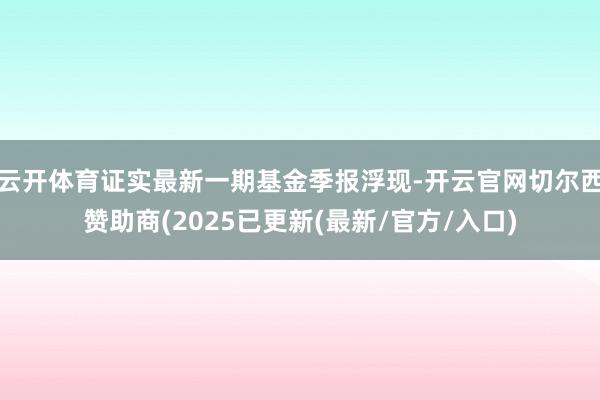 云开体育证实最新一期基金季报浮现-开云官网切尔西赞助商(2025已更新(最新/官方/入口)