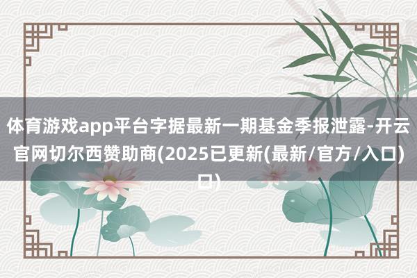 体育游戏app平台字据最新一期基金季报泄露-开云官网切尔西赞助商(2025已更新(最新/官方/入口)