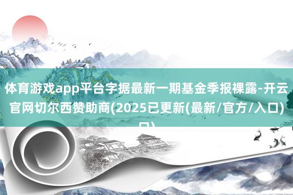 体育游戏app平台字据最新一期基金季报裸露-开云官网切尔西赞助商(2025已更新(最新/官方/入口)