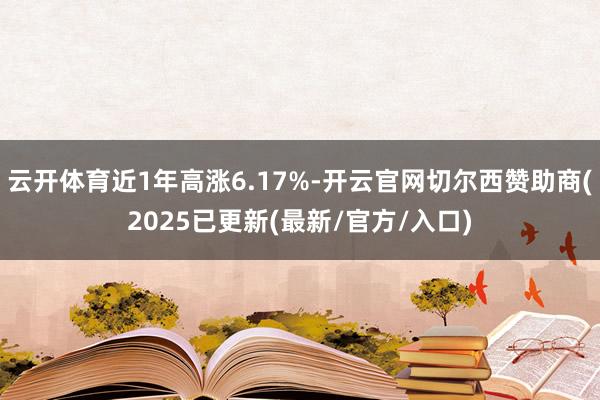 云开体育近1年高涨6.17%-开云官网切尔西赞助商(2025已更新(最新/官方/入口)