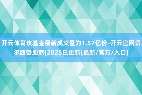 开云体育该基金最新成交量为1.57亿份-开云官网切尔西赞助商(2025已更新(最新/官方/入口)