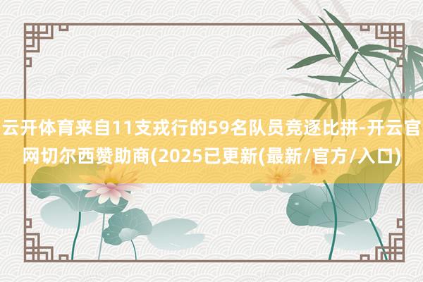 云开体育来自11支戎行的59名队员竞逐比拼-开云官网切尔西赞助商(2025已更新(最新/官方/入口)