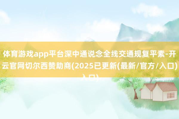 体育游戏app平台深中通说念全线交通规复平素-开云官网切尔西赞助商(2025已更新(最新/官方/入口)