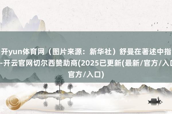 开yun体育网（图片来源：新华社）舒曼在著述中指出-开云官网切尔西赞助商(2025已更新(最新/官方/入口)