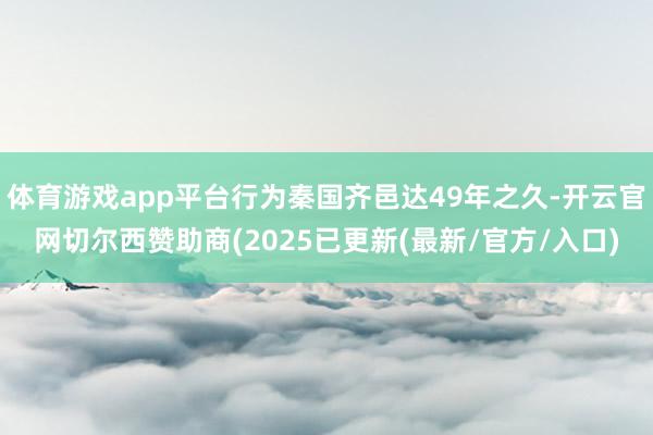 体育游戏app平台行为秦国齐邑达49年之久-开云官网切尔西赞助商(2025已更新(最新/官方/入口)
