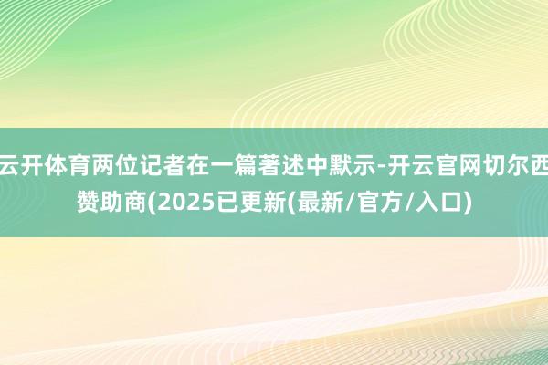 云开体育两位记者在一篇著述中默示-开云官网切尔西赞助商(2025已更新(最新/官方/入口)