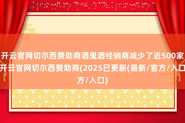开云官网切尔西赞助商酒鬼酒经销商减少了近500家-开云官网切尔西赞助商(2025已更新(最新/官方/入口)