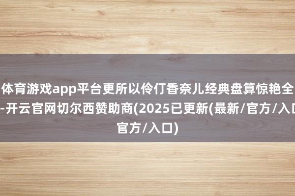 体育游戏app平台更所以伶仃香奈儿经典盘算惊艳全场-开云官网切尔西赞助商(2025已更新(最新/官方/入口)
