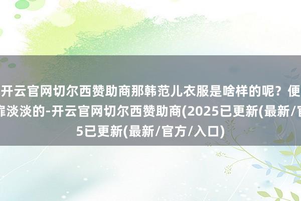 开云官网切尔西赞助商那韩范儿衣服是啥样的呢?便是那种心扉淡淡的-开云官网切尔西赞助商(2025已更新(最新/官方/入口)