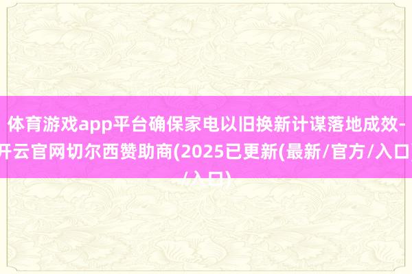 体育游戏app平台确保家电以旧换新计谋落地成效-开云官网切尔西赞助商(2025已更新(最新/官方/入口)