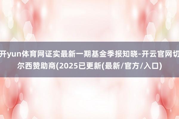 开yun体育网证实最新一期基金季报知晓-开云官网切尔西赞助商(2025已更新(最新/官方/入口)