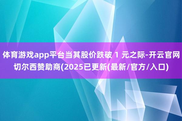 体育游戏app平台当其股价跌破 1 元之际-开云官网切尔西赞助商(2025已更新(最新/官方/入口)