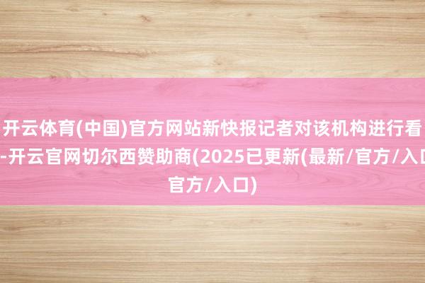 开云体育(中国)官方网站新快报记者对该机构进行看望-开云官网切尔西赞助商(2025已更新(最新/官方/入口)