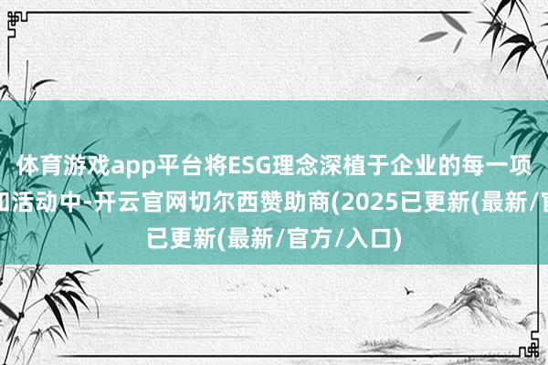体育游戏app平台将ESG理念深植于企业的每一项有有筹商和活动中-开云官网切尔西赞助商(2025已更新(最新/官方/入口)