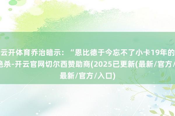 云开体育乔治暗示：“恩比德于今忘不了小卡19年的那记绝杀-开云官网切尔西赞助商(2025已更新(最新/官方/入口)