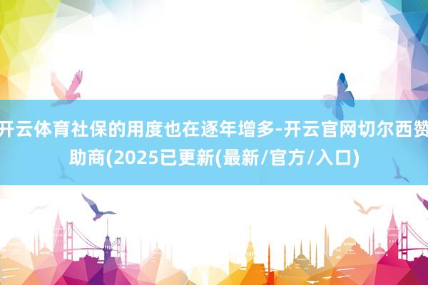 开云体育社保的用度也在逐年增多-开云官网切尔西赞助商(2025已更新(最新/官方/入口)
