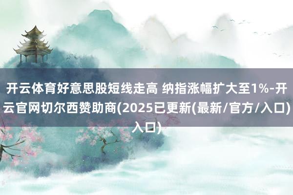 开云体育好意思股短线走高 纳指涨幅扩大至1%-开云官网切尔西赞助商(2025已更新(最新/官方/入口)