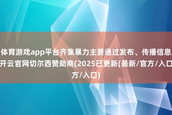 体育游戏app平台齐集暴力主要通过发布、传播信息-开云官网切尔西赞助商(2025已更新(最新/官方/入口)