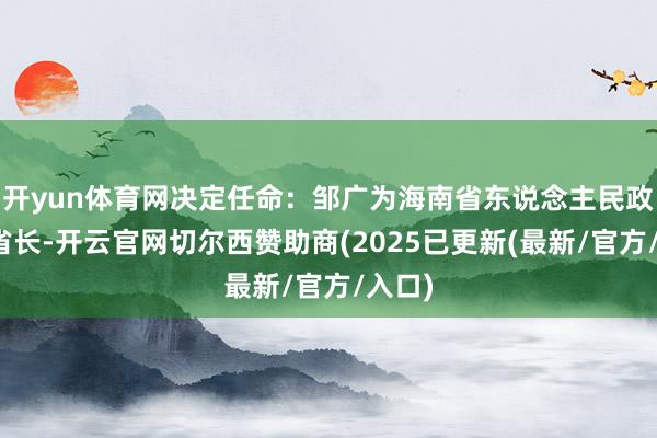 开yun体育网决定任命:邹广为海南省东说念主民政府副省长-开云官网切尔西赞助商(2025已更新(最新/官方/入口)