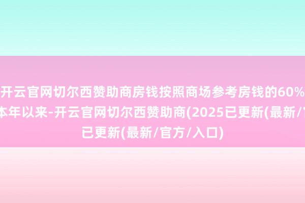 开云官网切尔西赞助商房钱按照商场参考房钱的60%笃定……本年以来-开云官网切尔西赞助商(2025已更新(最新/官方/入口)