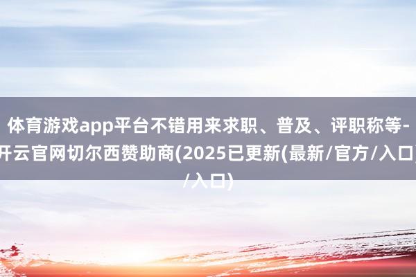 体育游戏app平台不错用来求职、普及、评职称等-开云官网切尔西赞助商(2025已更新(最新/官方/入口)