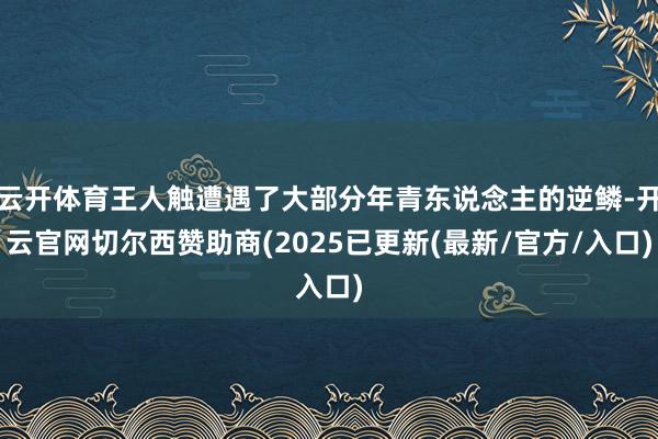 云开体育王人触遭遇了大部分年青东说念主的逆鳞-开云官网切尔西赞助商(2025已更新(最新/官方/入口)