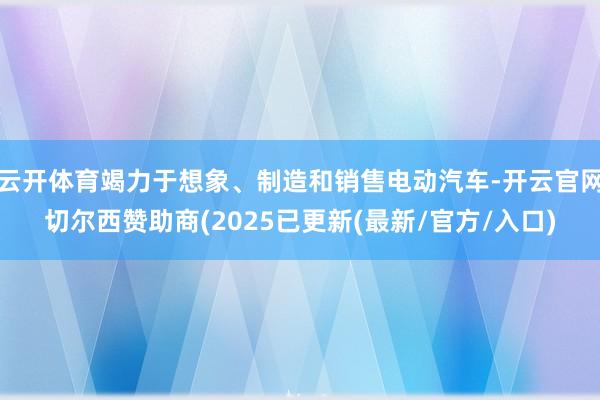 云开体育竭力于想象、制造和销售电动汽车-开云官网切尔西赞助商(2025已更新(最新/官方/入口)