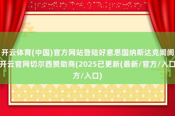 开云体育(中国)官方网站登陆好意思国纳斯达克阛阓-开云官网切尔西赞助商(2025已更新(最新/官方/入口)