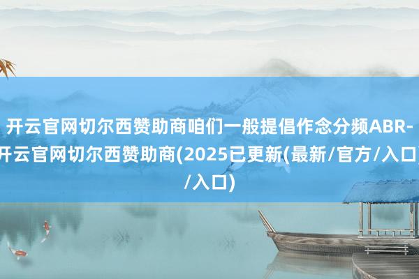 开云官网切尔西赞助商咱们一般提倡作念分频ABR-开云官网切尔西赞助商(2025已更新(最新/官方/入口)