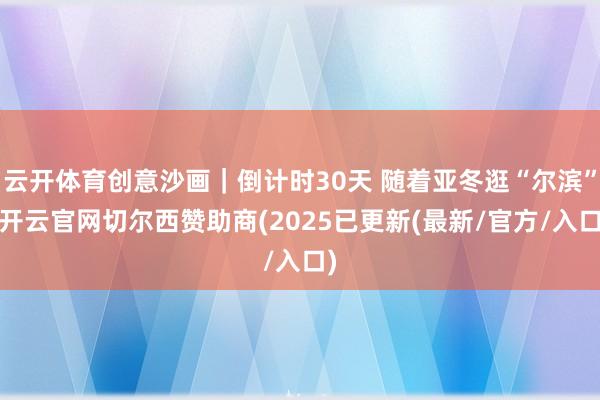云开体育创意沙画｜倒计时30天 随着亚冬逛“尔滨”-开云官网切尔西赞助商(2025已更新(最新/官方/入口)
