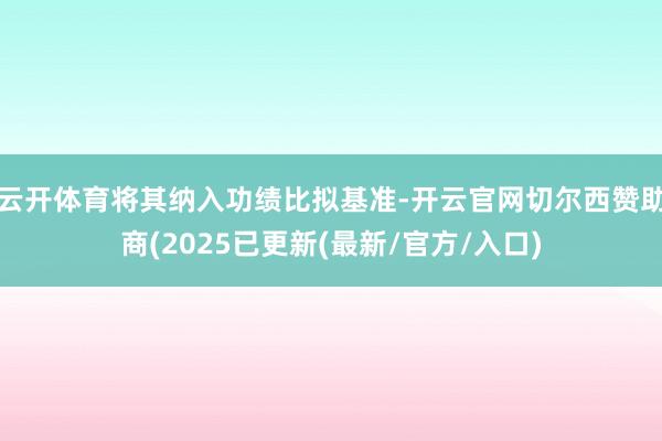 云开体育将其纳入功绩比拟基准-开云官网切尔西赞助商(2025已更新(最新/官方/入口)