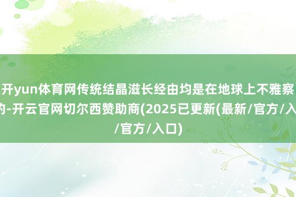 开yun体育网传统结晶滋长经由均是在地球上不雅察到的-开云官网切尔西赞助商(2025已更新(最新/官方/入口)