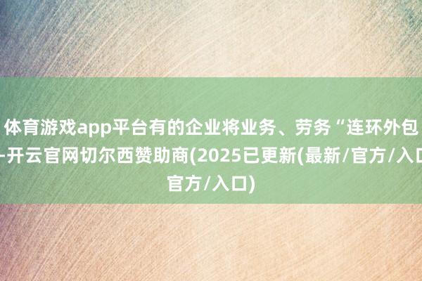 体育游戏app平台有的企业将业务、劳务“连环外包”-开云官网切尔西赞助商(2025已更新(最新/官方/入口)