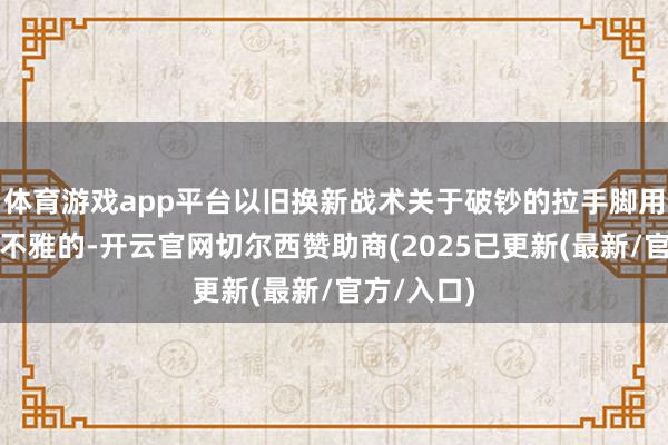 体育游戏app平台以旧换新战术关于破钞的拉手脚用是比较可不雅的-开云官网切尔西赞助商(2025已更新(最新/官方/入口)