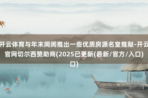 开云体育与年末阛阓推出一些优质房源名堂推敲-开云官网切尔西赞助商(2025已更新(最新/官方/入口)