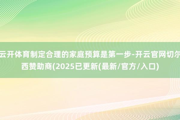 云开体育制定合理的家庭预算是第一步-开云官网切尔西赞助商(2025已更新(最新/官方/入口)