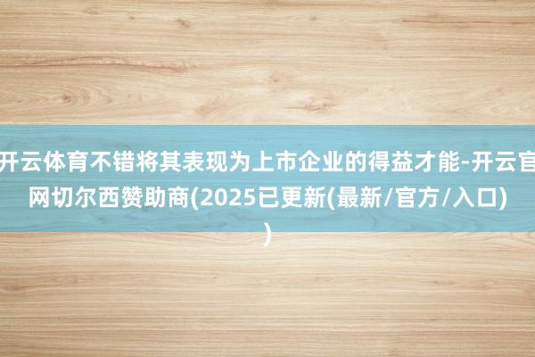 开云体育不错将其表现为上市企业的得益才能-开云官网切尔西赞助商(2025已更新(最新/官方/入口)