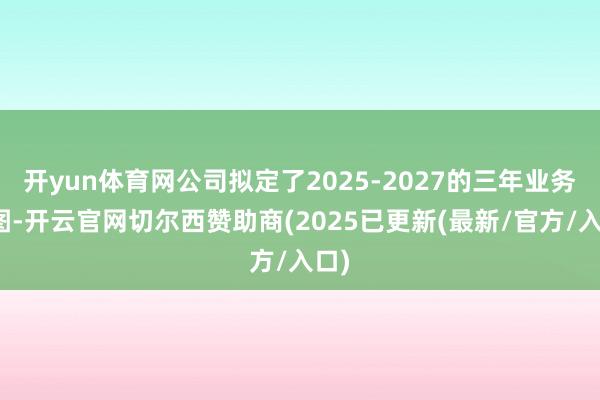 开yun体育网公司拟定了2025-2027的三年业务贪图-开云官网切尔西赞助商(2025已更新(最新/官方/入口)