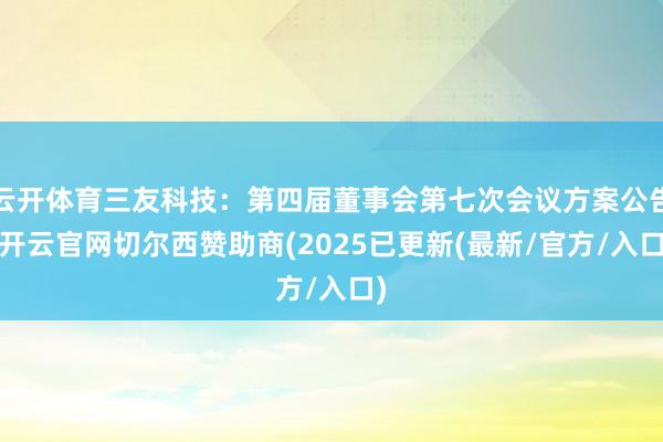 云开体育三友科技：第四届董事会第七次会议方案公告-开云官网切尔西赞助商(2025已更新(最新/官方/入口)