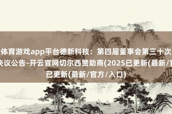 体育游戏app平台德新科技:第四届董事会第三十次临时会议决议公告-开云官网切尔西赞助商(2025已更新(最新/官方/入口)