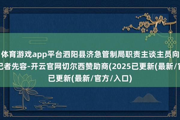 体育游戏app平台泗阳县济急管制局职责主谈主员向极目新闻记者先容-开云官网切尔西赞助商(2025已更新(最新/官方/入口)