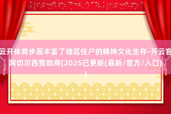 云开体育步履丰富了辖区住户的精神文化生存-开云官网切尔西赞助商(2025已更新(最新/官方/入口)