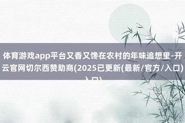 体育游戏app平台又香又馋在农村的年味追想里-开云官网切尔西赞助商(2025已更新(最新/官方/入口)
