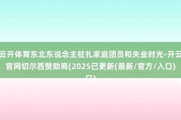 云开体育东北东说念主驻扎家庭团员和失业时光-开云官网切尔西赞助商(2025已更新(最新/官方/入口)