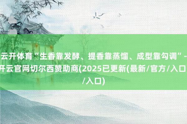 云开体育“生香靠发酵、提香靠蒸馏、成型靠勾调”-开云官网切尔西赞助商(2025已更新(最新/官方/入口)
