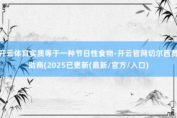 开云体育实质等于一种节日性食物-开云官网切尔西赞助商(2025已更新(最新/官方/入口)