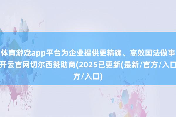 体育游戏app平台为企业提供更精确、高效国法做事-开云官网切尔西赞助商(2025已更新(最新/官方/入口)